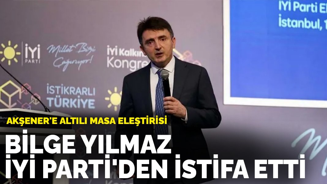 Bilge Yılmaz, İYİ Parti’den istifa etti: Akşener’e Altılı Masa eleştirisi