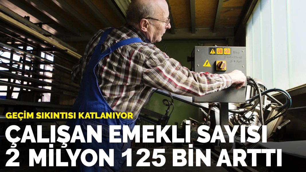 Geçim sıkıntısı katlanıyor: Çalışan emekli sayısı 1 milyon 125 bin arttı