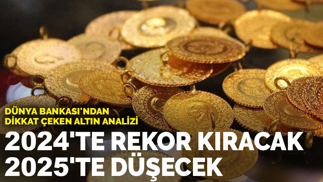 Dünya Bankası’ndan dikkat çeken altın analizi:  2024’te rekor kıracak 2025’te düşecek