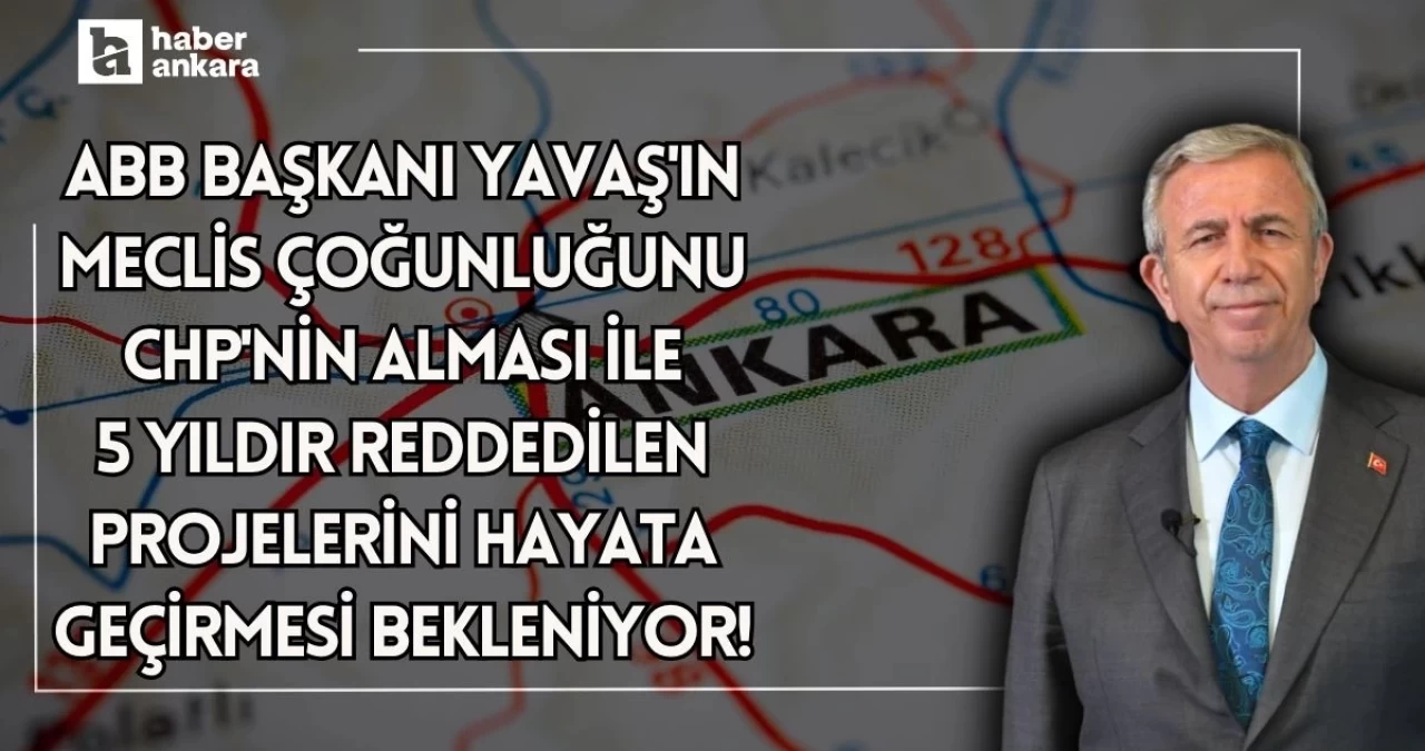 ABB Başkanı Yavaş’ın Meclis çoğunluğunu CHP’nin alması ile 5 yıldır reddedilen projelerini hayata geçirmesi bekleniyor!