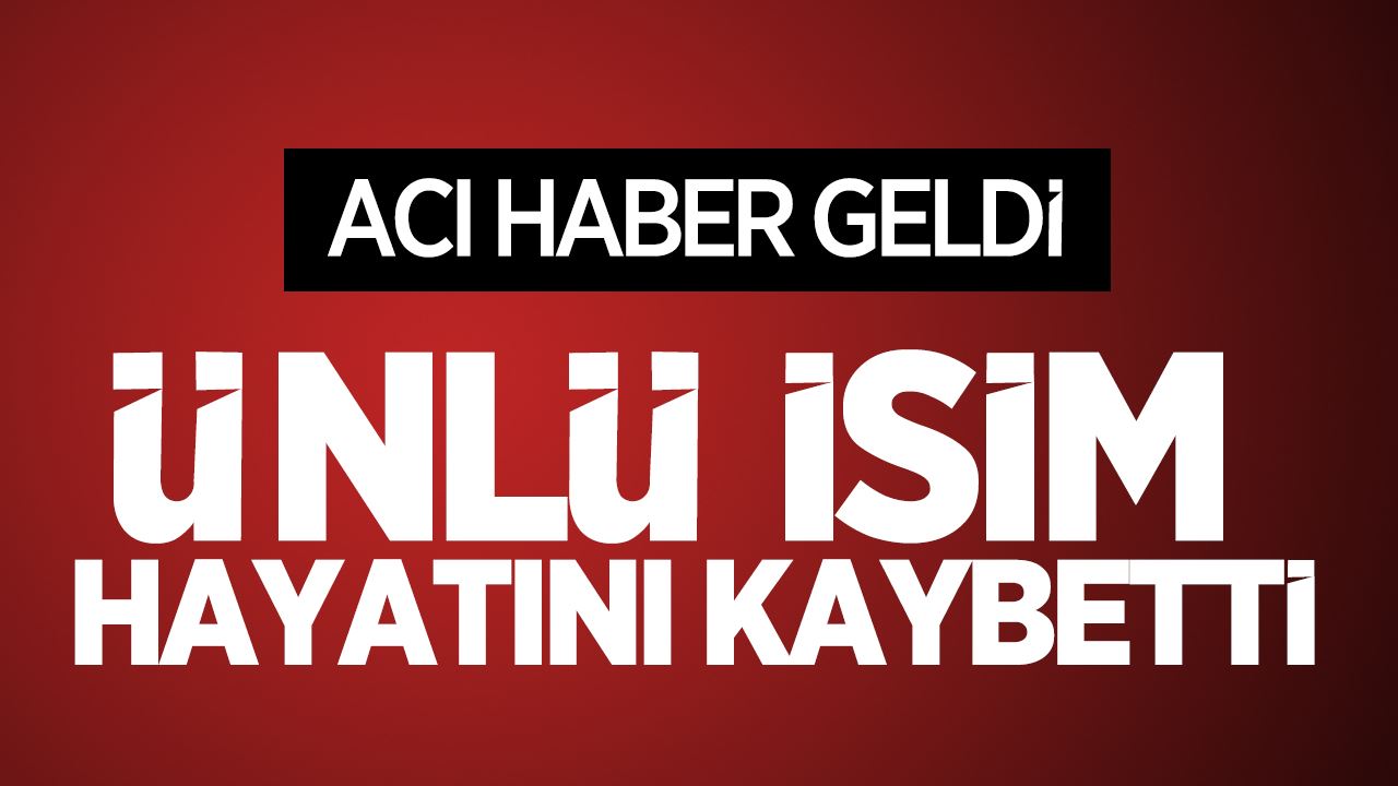 Son dakika! Acı haber geldi: Ünlü isim hayatını kaybetti