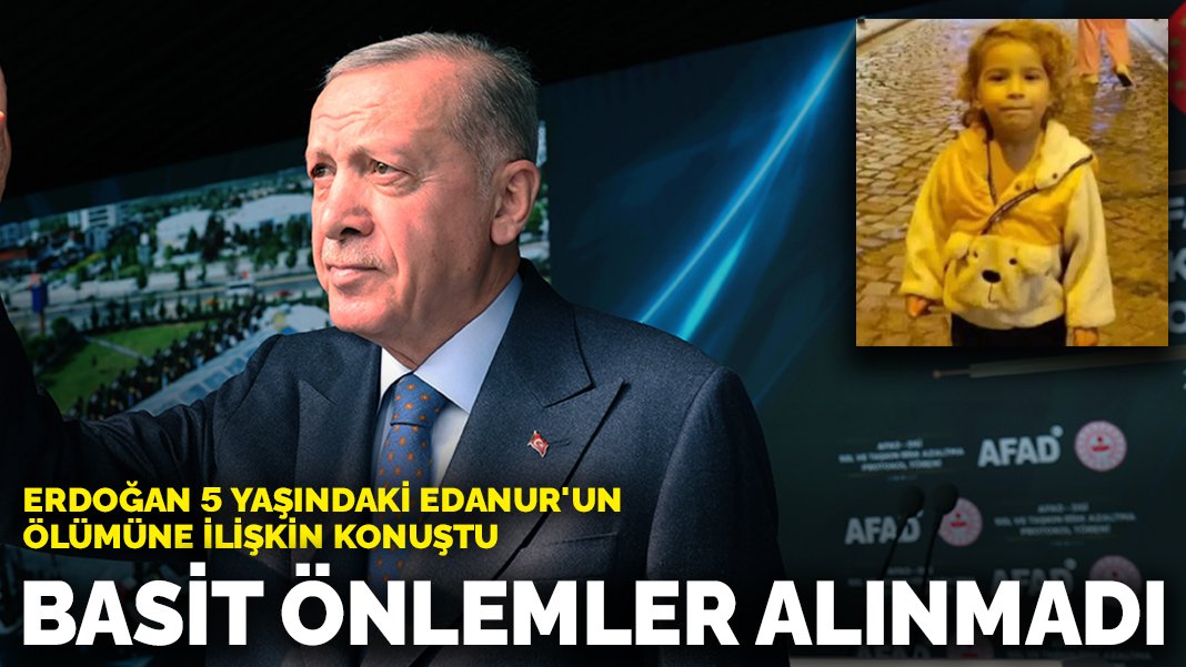 Erdoğan 5 yaşındaki Edanur’un ölümüne ilişkin konuştu: Basit önlemler alınmadı