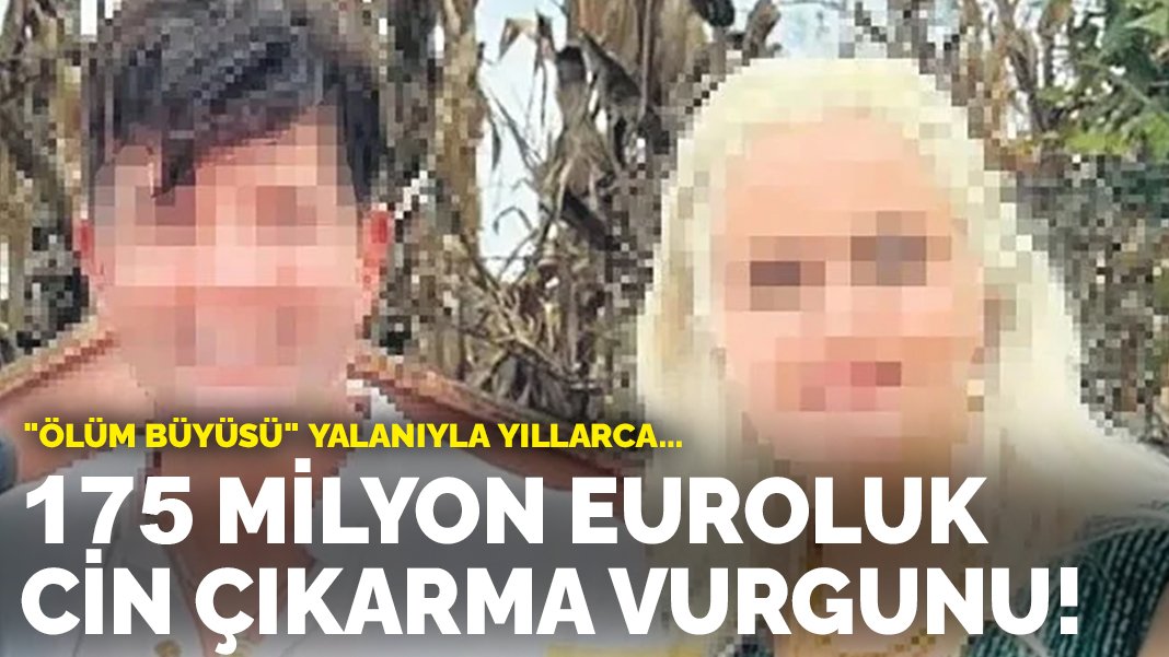 175 milyon euroluk cin çıkarma vurgunu! “Ölüm büyüsü” yalanıyla yıllarca…