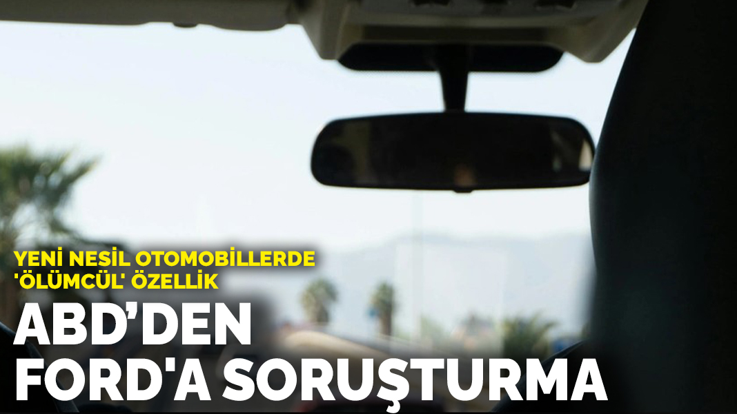 ABD’den Ford’a soruşturma! Yeni nesil otomobillerde ‘ölümcül’ özellik’