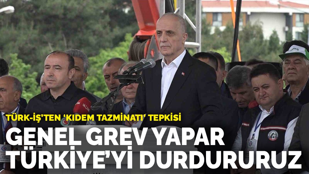 Türk- İş’te ‘kıdem tazminatı’ tepkisi: Genel grev yapar, Türkiye’yi durdururuz