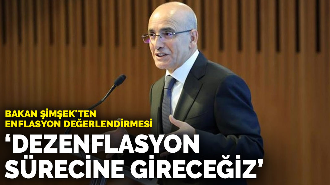 Bakan Şimşek’ten enflasyon değerlendirmesi: Dezenflasyon sürecine gireceğiz