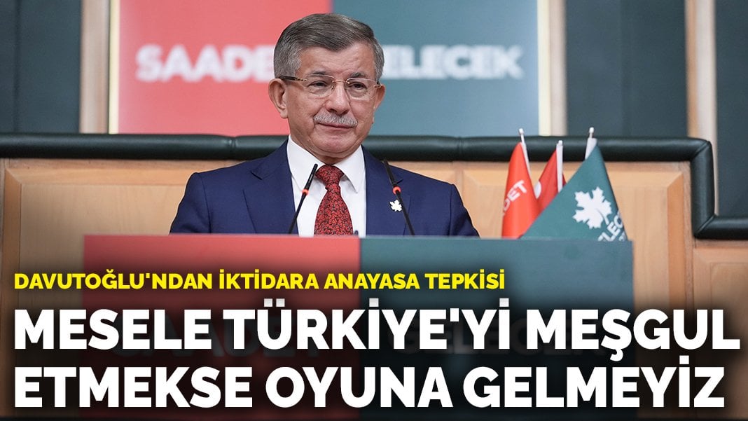 Davutoğlu’ndan anayasa tepkisi: Mesele Türkiye’yi meşgul etmekse bu oyuna gelmeyiz