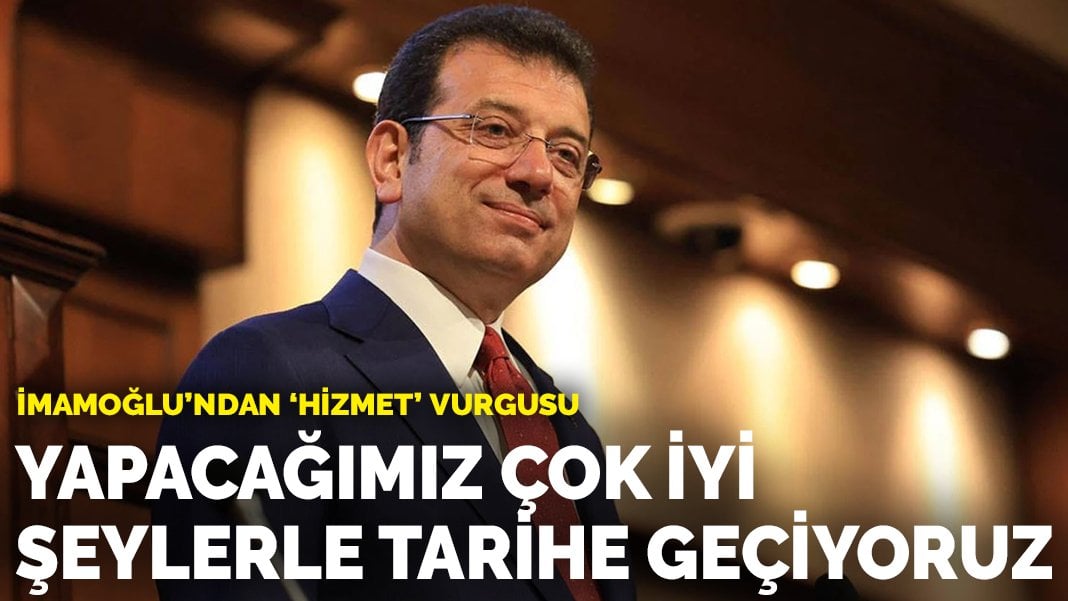 İmamoğlu: Yapacağımız çok iyi, yapmayacağımız kötü şeylerle tarihe geçiyoruz