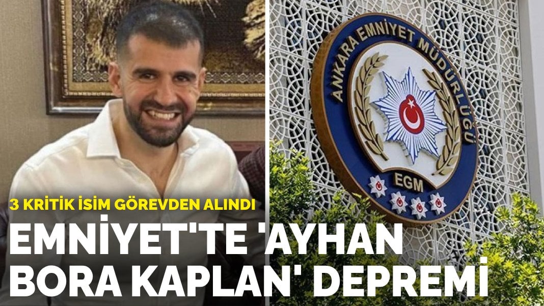 Emniyet’te ‘Ayhan Bora Kaplan’ depremi: 3 kritik isim görevden alındı