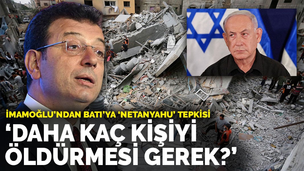 İmamoğlu’ndan Batı’ya ‘Netanyahu’ tepkisi: Daha kaç kişiyi öldürmesi gerek?