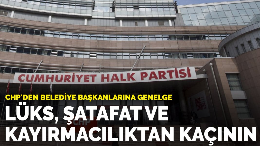 CHP’den belediye başkanlarına genelge: Lüks, şatafat ve kayırmacılıktan kaçının