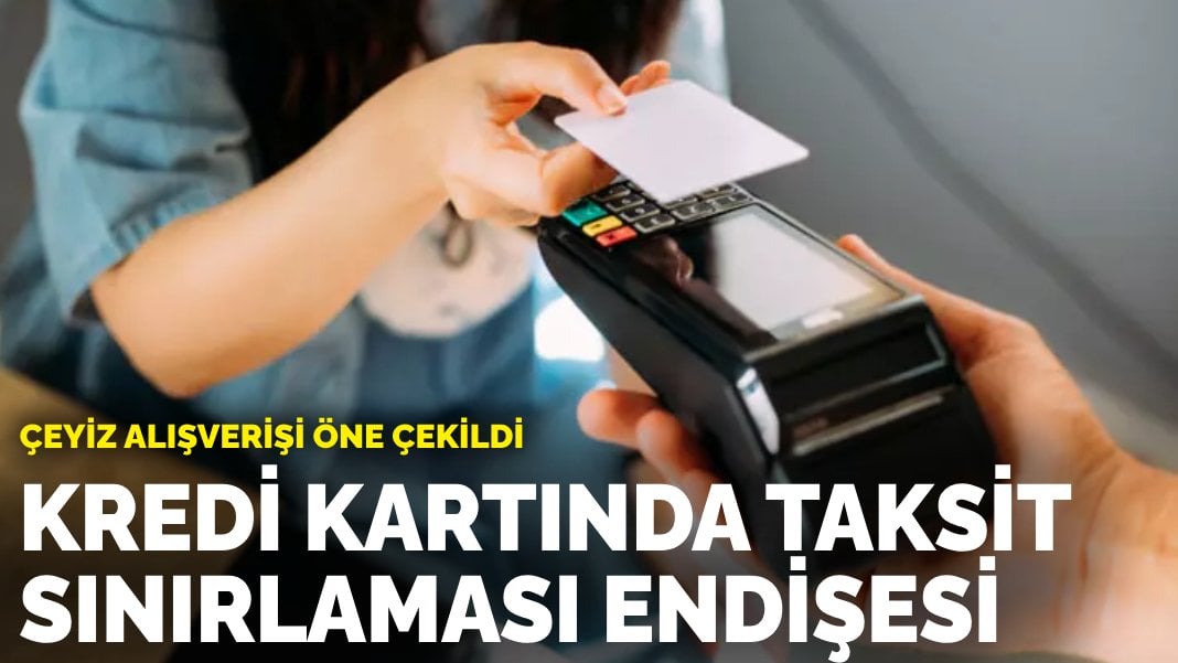 Kredi kartında taksit sınırlaması endişesi: Çeyiz alışverişi öne çekildi