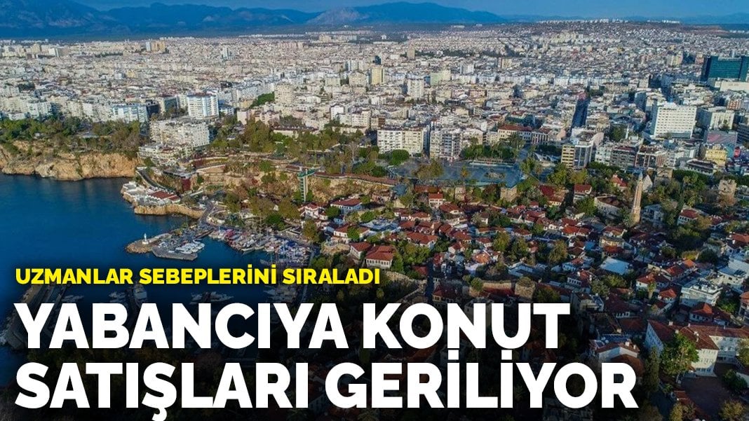 Yabancıya konut satışında yeni gelişme! Alımlar artmak yerine geriliyor