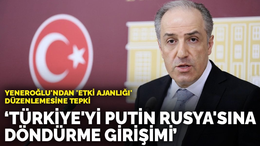 Yeneroğlu’ndan ‘etki ajanlığı’ düzenlemesine tepki: Türkiye’yi Putin Rusya’sına döndürme girişimi