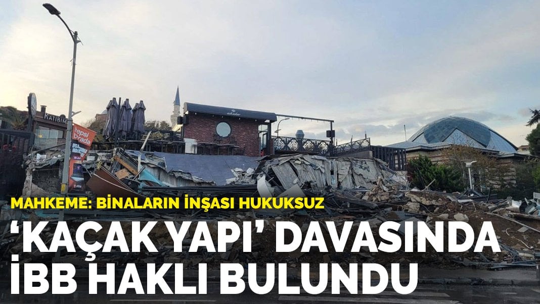 Mahkeme ‘kaçak yapı’ davasında İBB’yi haklı buldu