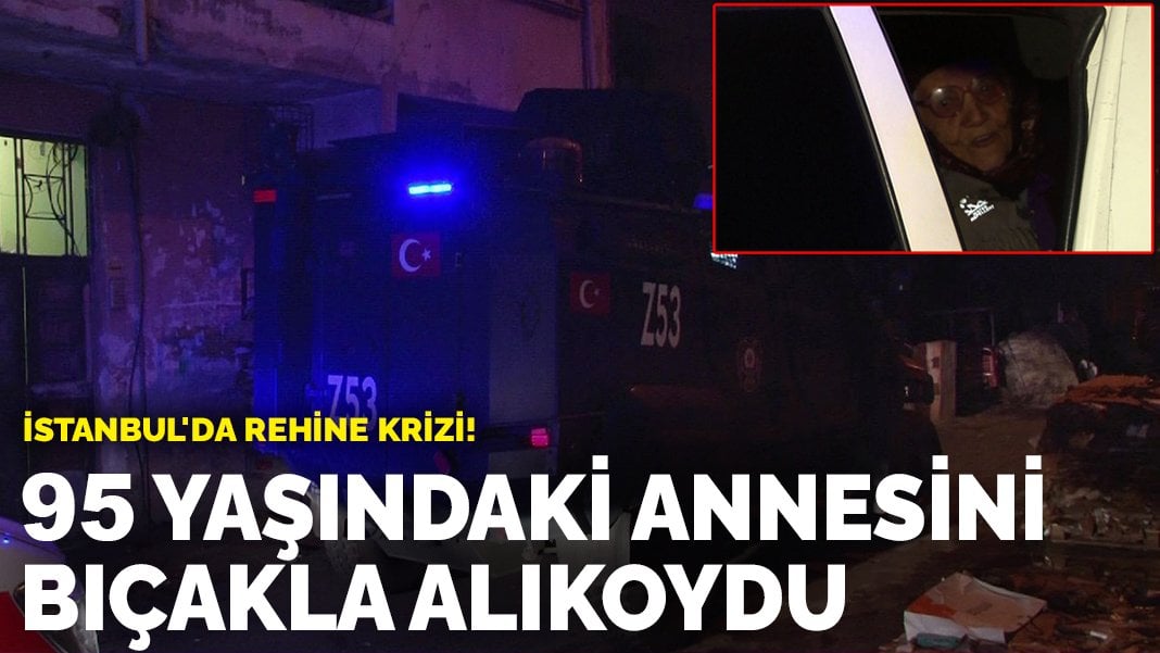 İstanbul’da rehine krizi! 95 yaşındaki annesini bıçakla alıkoydu