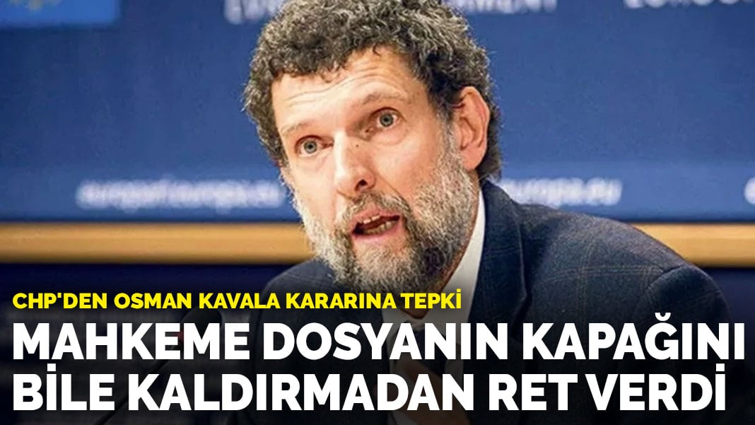 CHP’den Osman Kavala kararına tepki:  Mahkeme dosyanın kapağını bile kaldırmadan ret verdi