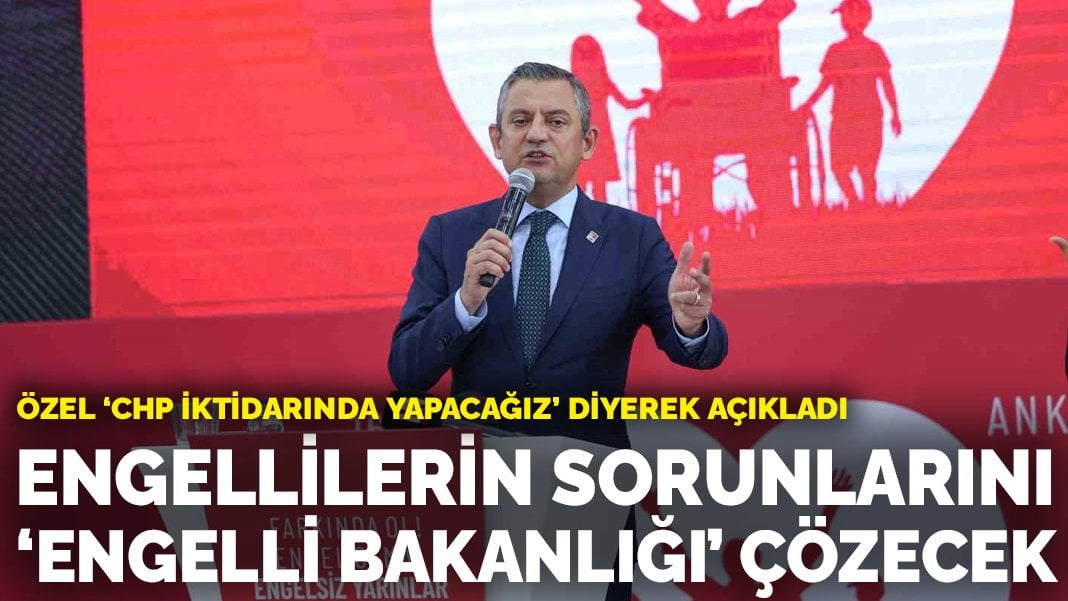 Özgür Özel ‘CHP iktidarında yapacağız’ diyerek açıkladı: Engellilerin sorunlarını ‘Engelli Bakanlığı’ çözecek