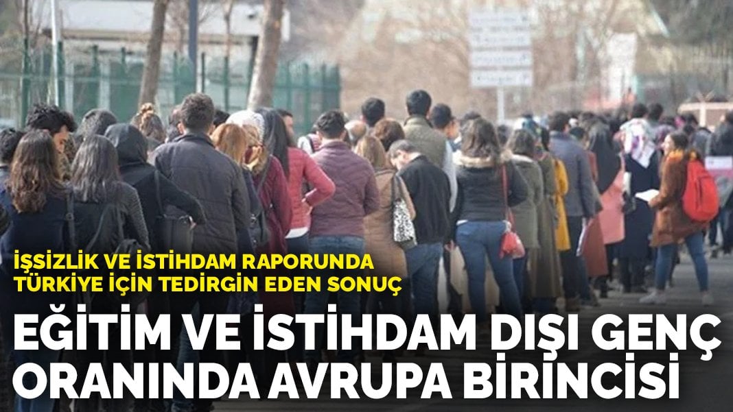 İşsizlik ve istihdam raporunda Türkiye için tedirgin eden sonuç: Eğitim ve istihdam dışı genç oranında Avrupa birincisi