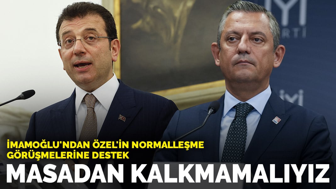 İmamoğlu’ndan Özel’in normalleşme görüşmelerine destek: Masadan kalkmamalıyız