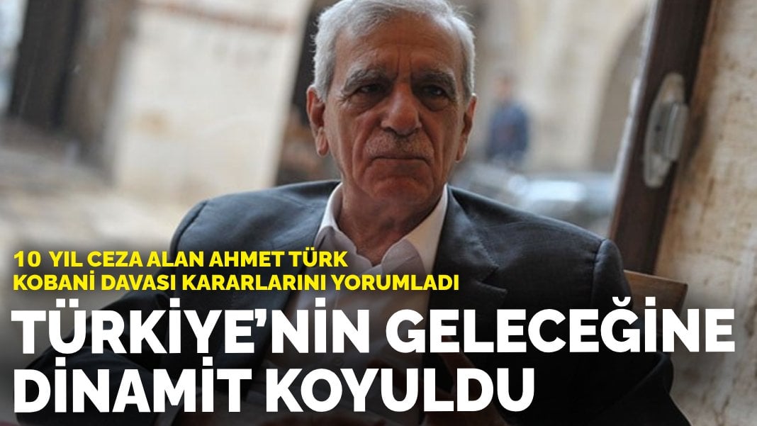 10 yıl ceza alan Ahmet Türk Kobani Davası kararlarını yorumladı: Aslında bu Türkiye’nin geleceğine dinamit koyuldu