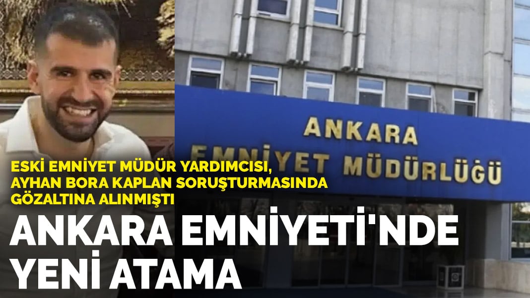 Eski emniyet müdür yardımcısı, Ayhan Bora Kaplan soruşturmasında gözaltına alınmıştı! Ankara Emniyeti’nde yeni atama