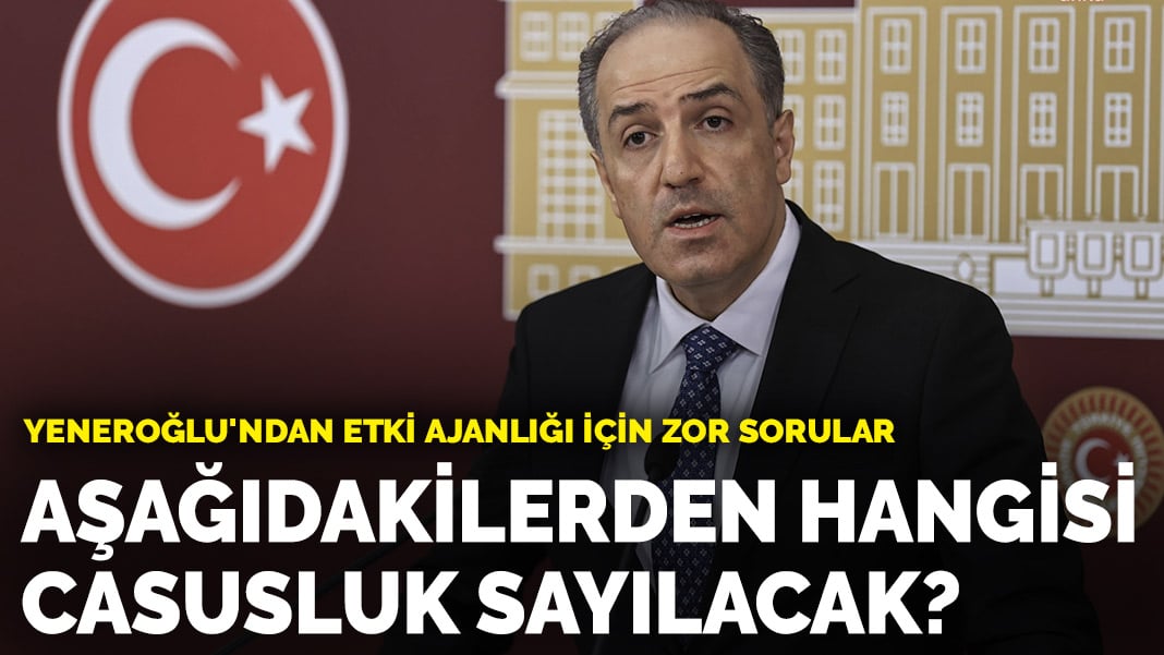 Yeneroğlu’ndan etki ajanlığı için zor sorular: Aşağıdakilerden hangisi casusluk sayılacak?