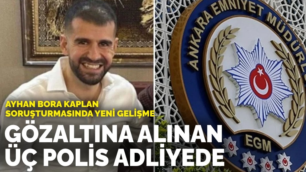 Ayhan Bora Kaplan soruşturmasında yeni gelişme: Gözaltına alınan üç polis adliyede