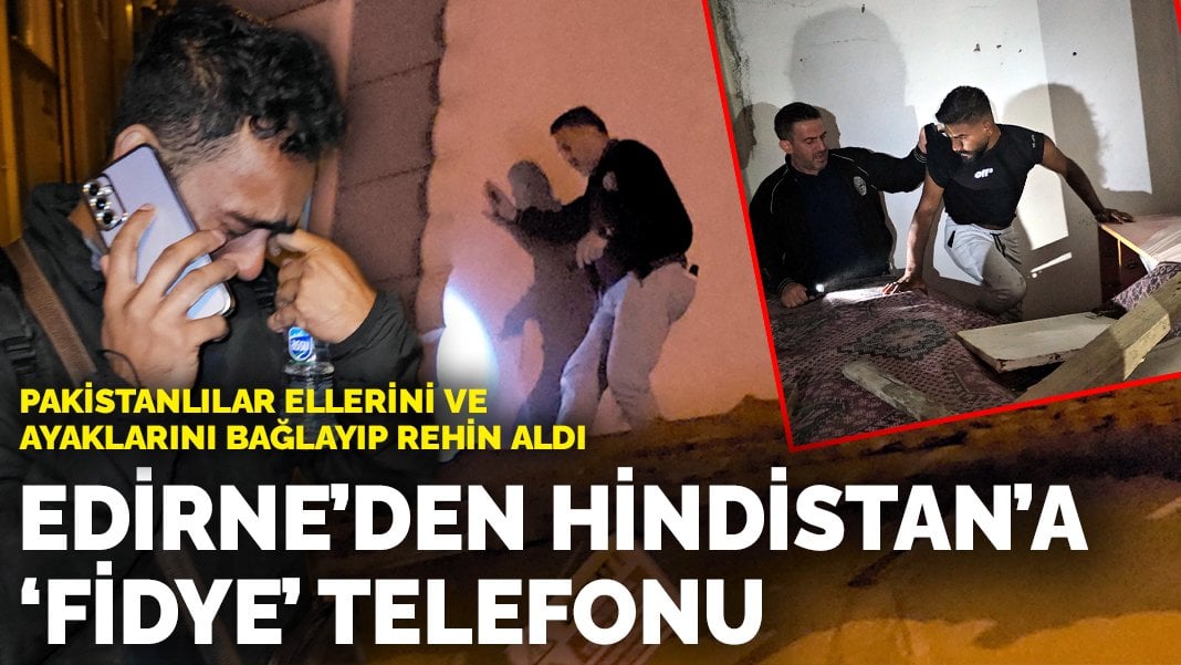 Edirne’den Hindistan’a ‘fidye’ telefonu: Pakistanlılar ellerini ve ayaklarını bağlayıp rehin aldı