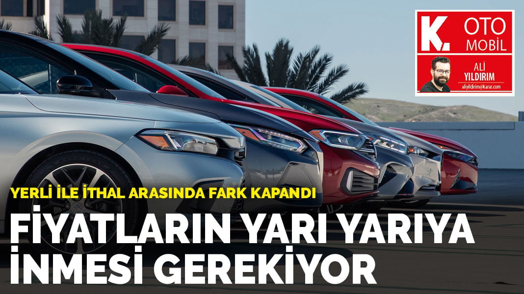 Yerli ile ithal arasındaki fark kapandı: Otomobilde fiyatlar yarı yarıya inmesi gerekiyor