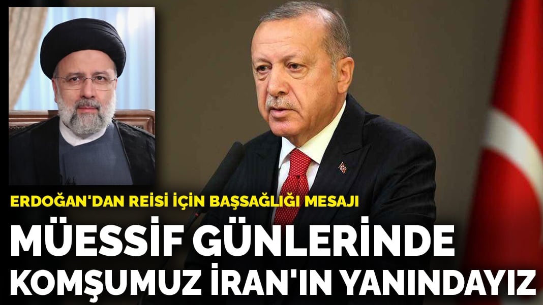 Erdoğan’dan Reisi için başsağlığı mesajı: Müessif günlerinde komşumuz İran’ın yanında olacağız