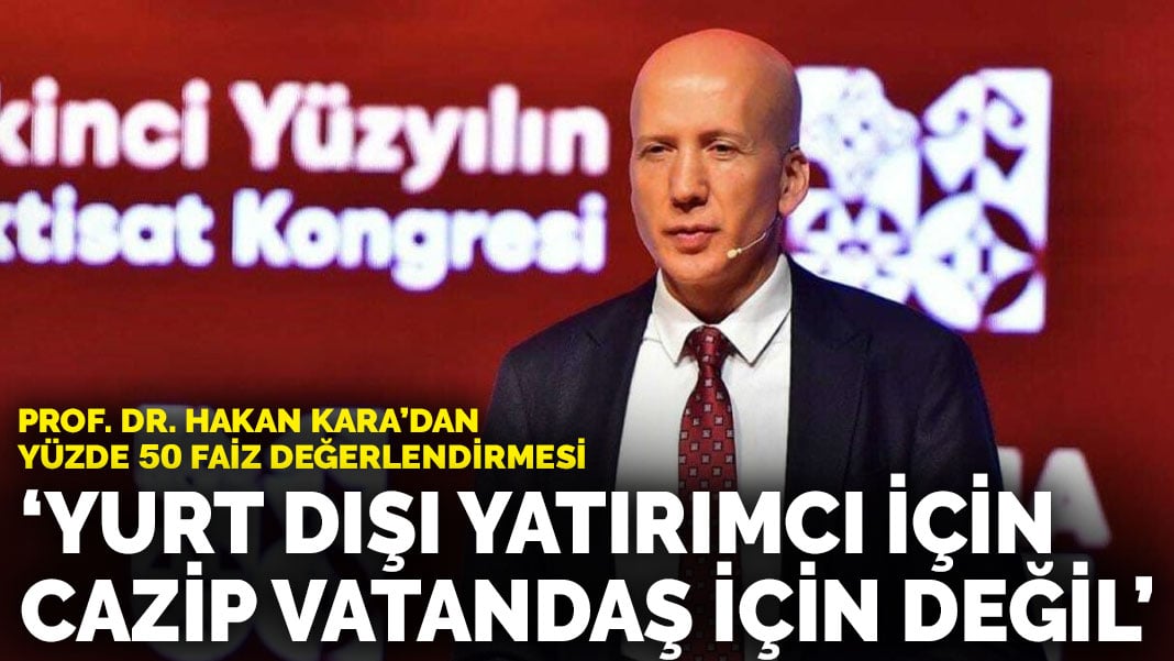 Prof. Dr. Hakan Kara’dan yüzde 50 faiz değerlendirmesi: Yurt dışı yatırımcı için cazip vatandaş için değil