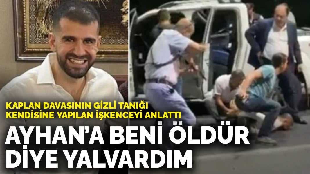 Kaplan davasının gizli tanığı kendisine yapılan işkenceyi anlattı: Ayhan’a beni öldür diye yalvardım