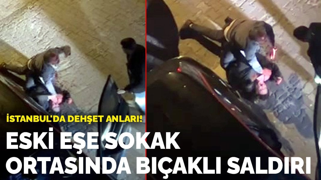 İstanbul’da dehşet anları! Eski eşe sokak ortasında bıçaklı saldırı