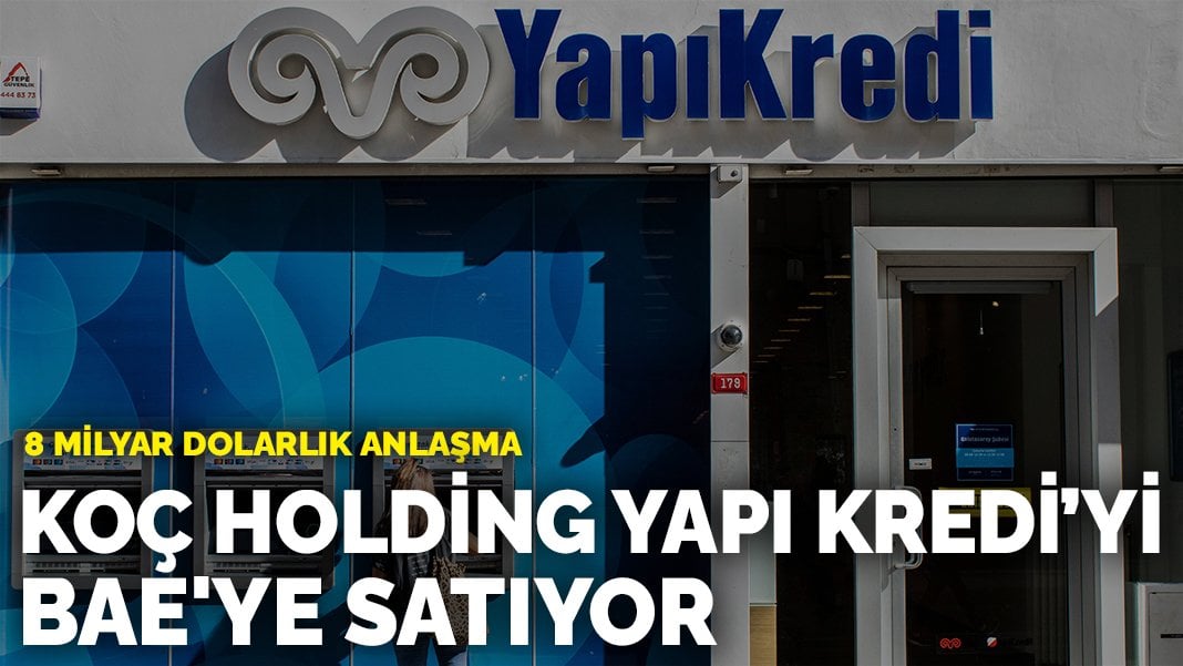 Son dakika! Koç Holding Yapı Kredi’yi BAE’ye satıyor: 8 milyar dolarlık anlaşma