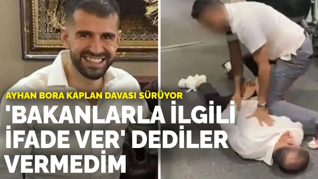 Ayhan Bora Kaplan davası devam ediyor: ‘Bakanlarla ilgili ifade ver’ dediler vermedim