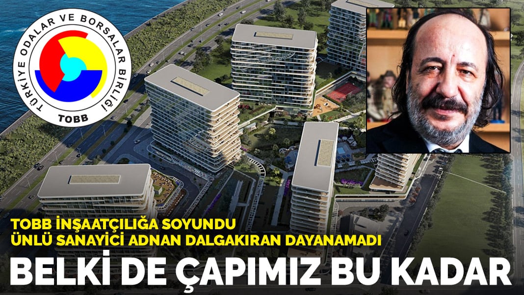 TOBB inşaatçılığa soyundu ünlü sanayici Adnan Dalgakıran dayanamadı! Belki de çapımız bu kadar