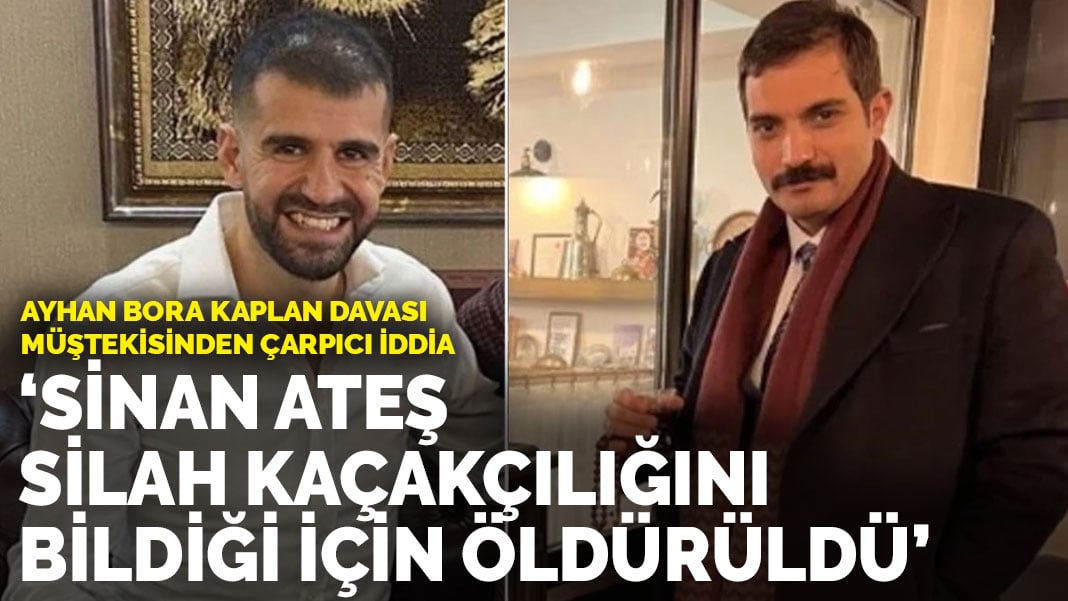 Ayhan Bora Kaplan davası müştekisinden çarpıcı iddia: Sinan Ateş silah kaçakçılığını bildiği için öldürüldü