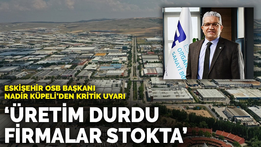 Eskişehir OSB Başkanı Nadir Küpeli’den kritik uyarı: Üretim durdu, firmalar stokta