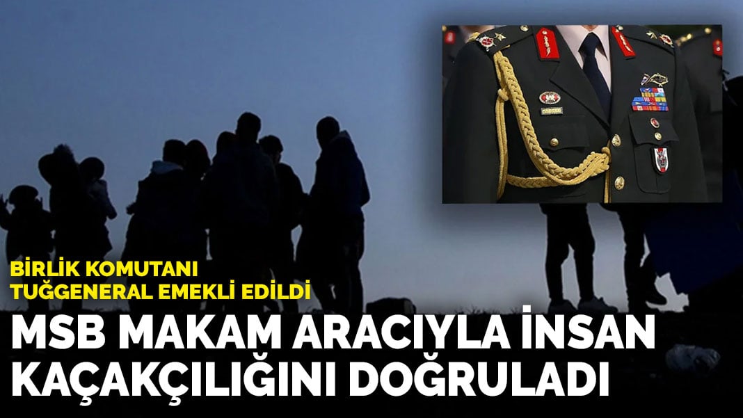 Son dakika! Makam aracıyla insan kaçakçılığını MSB doğruladı: Birlik komutanı tuğgeneral emekli edildi