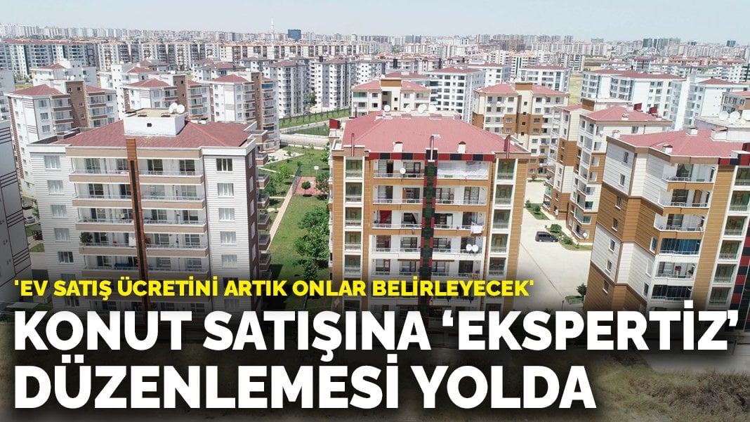 Konut satışına ‘ekspertiz’ düzenlemesi yolda: ‘Ev satış ücretini artık onlar belirleyecek’