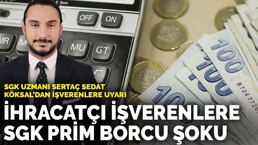 SGK uzmanı Sertaç Sedat Köksal’dan işverenlere uyarı: İhracatçı işverenlere SGK prim borcu şoku