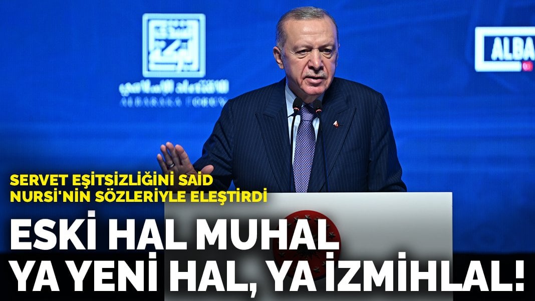 Erdoğan servet eşitsizliğini Said Nursi’nin sözleriyle eleştirdi: Eski hal muhal; ya yeni hal, ya izmihlal!