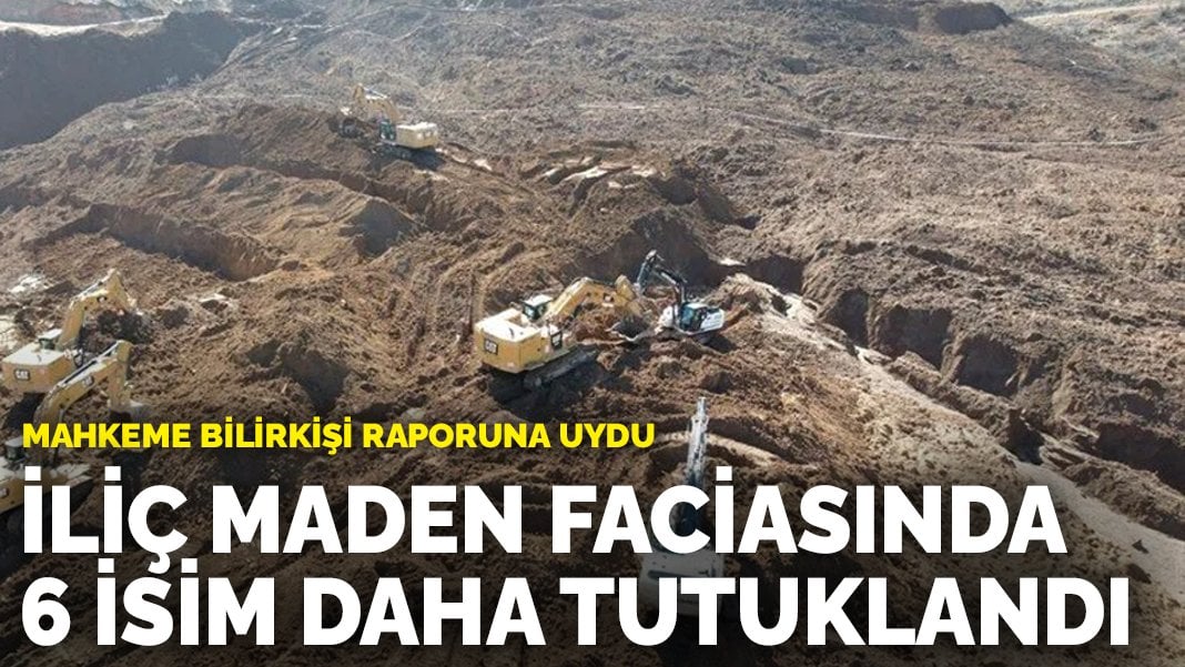 İliç maden faciasında 6 isim daha tutuklandı: Mahkeme bilirkişi raporuna uydu