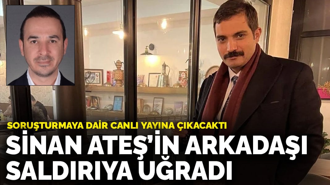 Sinan Ateş’in arkadaşı saldırıya uğradı