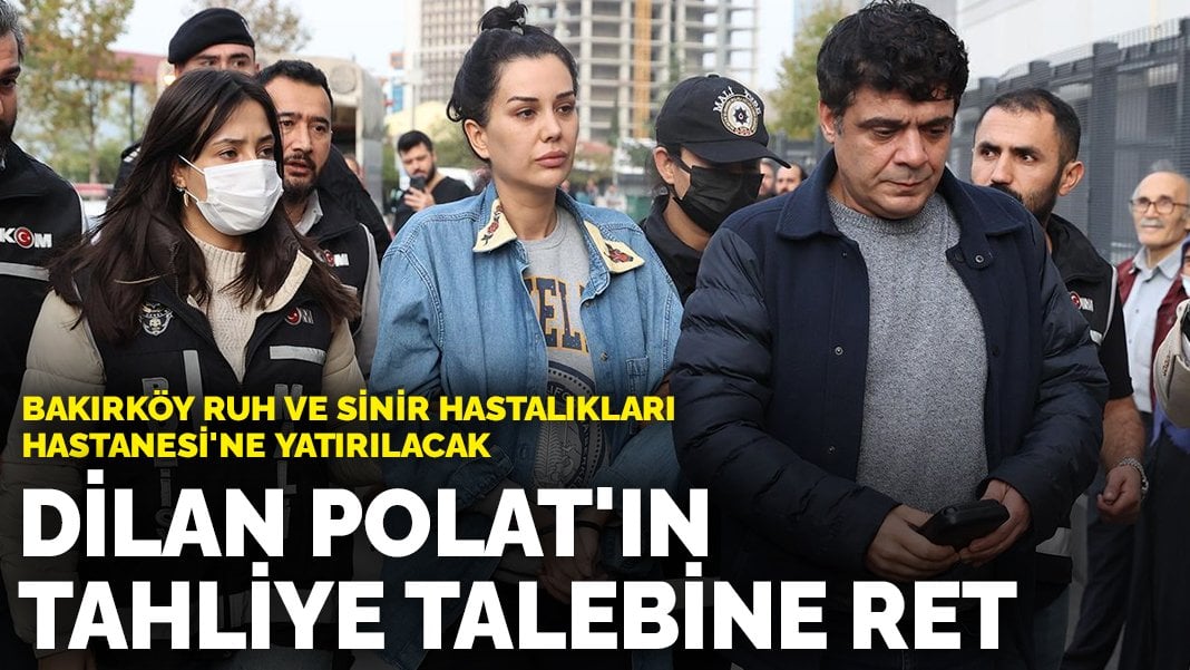 Dilan Polat’ın tahliye talebine ret: Bakırköy Ruh ve Sinir Hastalıkları Hastanesi’ne yatırılacak