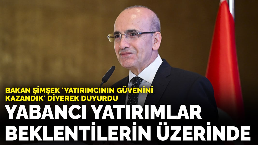 Bakan Şimşek ‘Yatırımcının güvenini kazandık’ diyerek duyurdu: Yabancı yatırımlar beklentilerin üzerinde