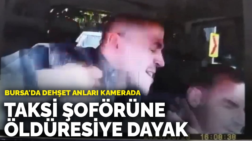 Bursa’da dehşet anları kamerada: Taksi şoförüne öldüresiye dayak