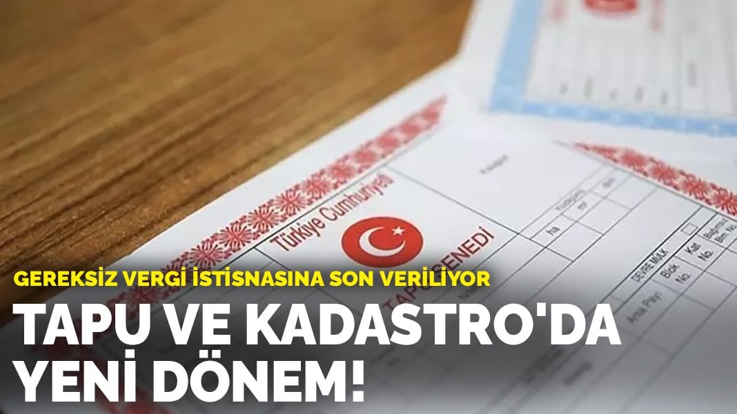 Tapu ve Kadastro’da yeni dönem! Gereksiz vergi istisnasına son veriliyor