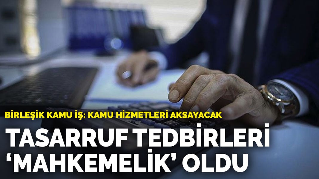 Tasarruf Tedbirleri ‘mahkemelik’ oldu.. Birleşik Kamu İş: Kamu hizmetleri aksayacak